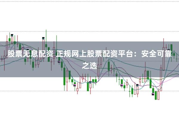 股票无息配资 正规网上股票配资平台：安全可靠之选