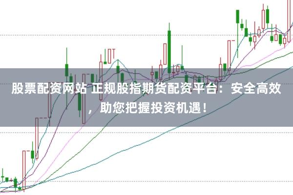 股票配资网站 正规股指期货配资平台：安全高效，助您把握投资机遇！