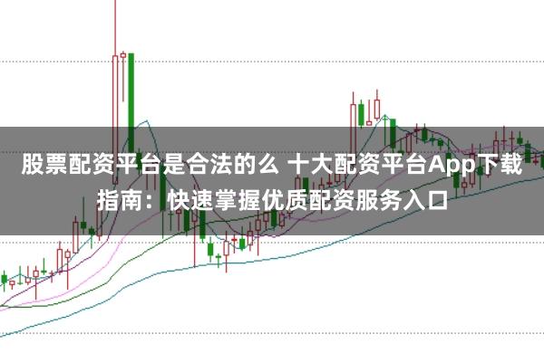 股票配资平台是合法的么 十大配资平台App下载指南：快速掌握优质配资服务入口