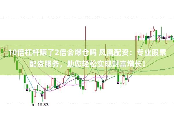 10倍杠杆赚了2倍会爆仓吗 凤凰配资：专业股票配资服务，助您轻松实现财富增长！