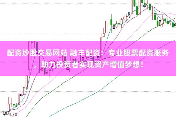 配资炒股交易网站 融丰配资：专业股票配资服务，助力投资者实现资产增值梦想！