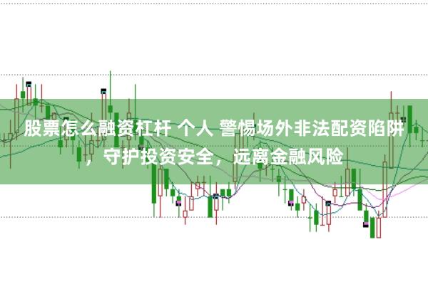 股票怎么融资杠杆 个人 警惕场外非法配资陷阱，守护投资安全，远离金融风险