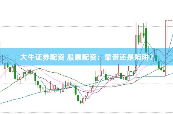 大牛证券配资 股票配资：靠谱还是陷阱？