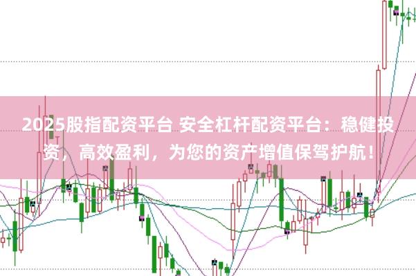 2025股指配资平台 安全杠杆配资平台：稳健投资，高效盈利，为您的资产增值保驾护航！