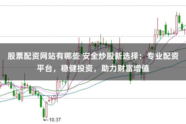 股票配资网站有哪些 安全炒股新选择：专业配资平台，稳健投资，助力财富增值
