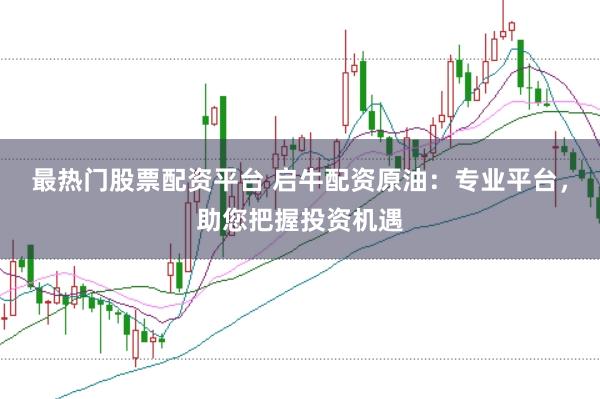 最热门股票配资平台 启牛配资原油：专业平台，助您把握投资机遇