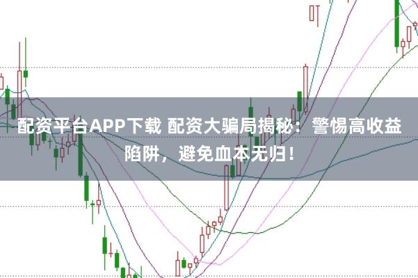 配资平台APP下载 配资大骗局揭秘：警惕高收益陷阱，避免血本无归！
