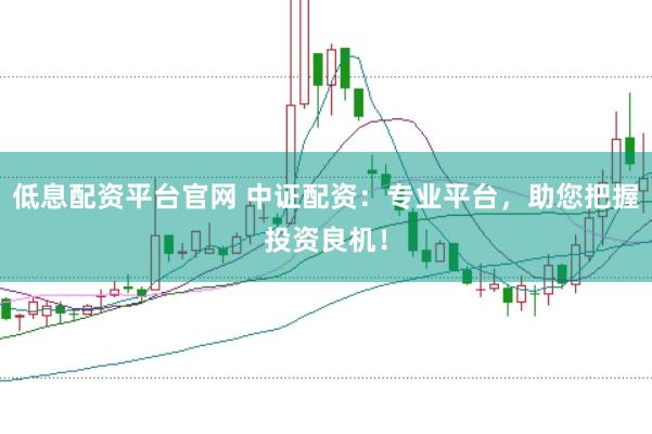 低息配资平台官网 中证配资：专业平台，助您把握投资良机！