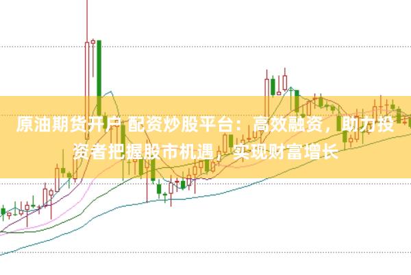 原油期货开户 配资炒股平台：高效融资，助力投资者把握股市机遇，实现财富增长