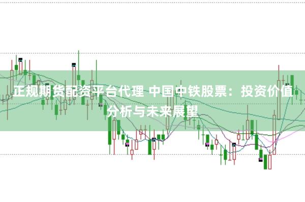 正规期货配资平台代理 中国中铁股票：投资价值分析与未来展望