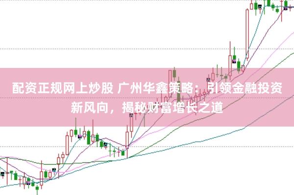 配资正规网上炒股 广州华鑫策略：引领金融投资新风向，揭秘财富增长之道