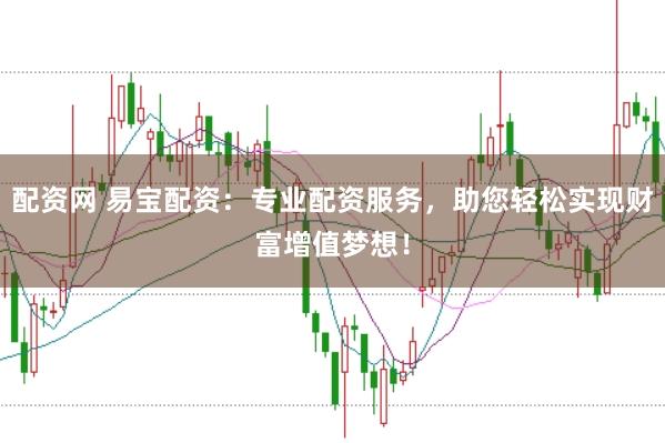 配资网 易宝配资：专业配资服务，助您轻松实现财富增值梦想！