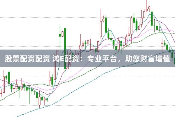 股票配资配资 鸿E配资：专业平台，助您财富增值