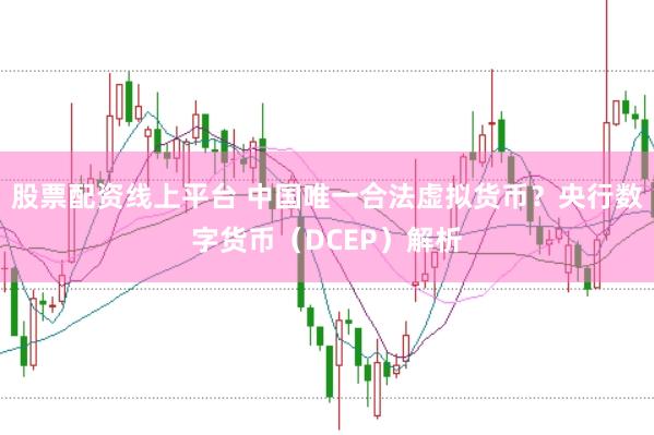 股票配资线上平台 中国唯一合法虚拟货币？央行数字货币（DCEP）解析