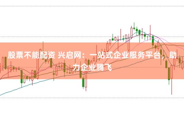 股票不能配资 兴启网：一站式企业服务平台，助力企业腾飞