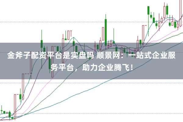 金斧子配资平台是实盘吗 顺景网：一站式企业服务平台，助力企业腾飞！