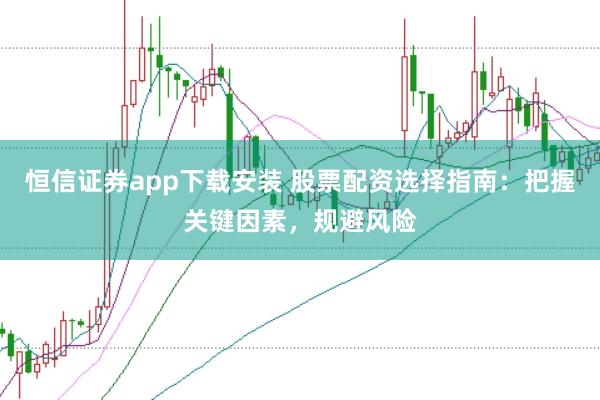 恒信证券app下载安装 股票配资选择指南：把握关键因素，规避风险