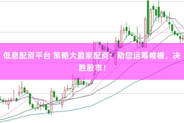 低息配资平台 策略大盈家配资：助您运筹帷幄，决胜股市！