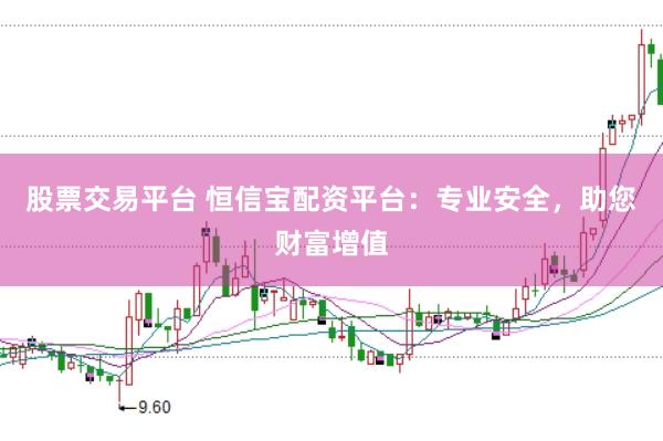 股票交易平台 恒信宝配资平台：专业安全，助您财富增值