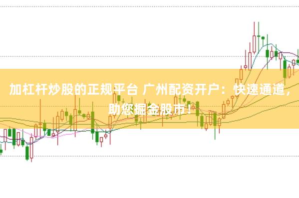 加杠杆炒股的正规平台 广州配资开户：快速通道，助您掘金股市！