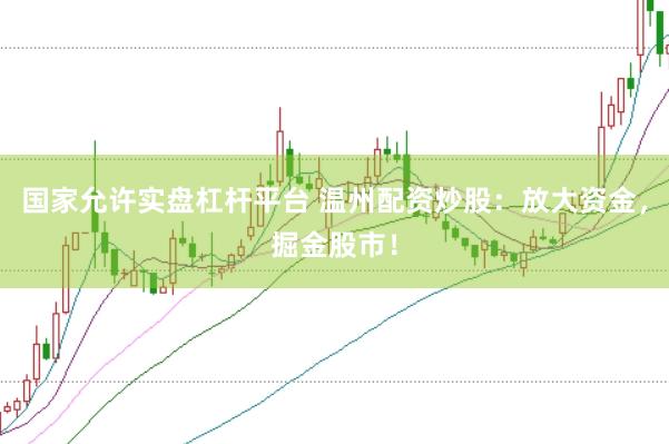 国家允许实盘杠杆平台 温州配资炒股：放大资金，掘金股市！
