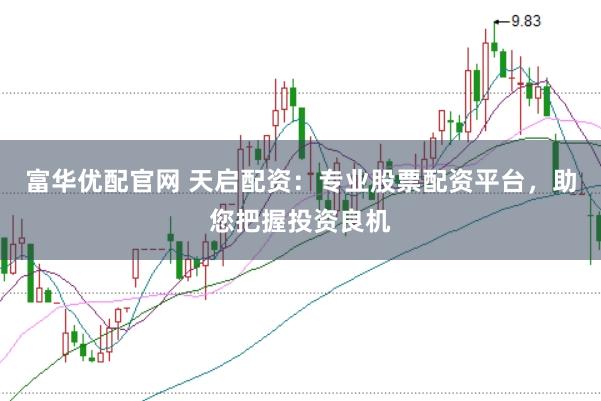 富华优配官网 天启配资：专业股票配资平台，助您把握投资良机