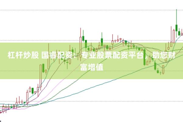 杠杆炒股 国睿配资：专业股票配资平台，助您财富增值