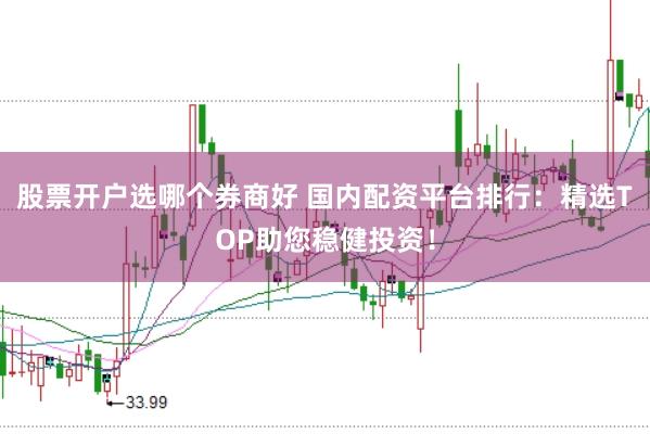 股票开户选哪个券商好 国内配资平台排行：精选TOP助您稳健投资！