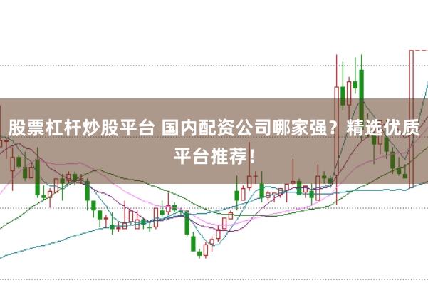 股票杠杆炒股平台 国内配资公司哪家强？精选优质平台推荐！