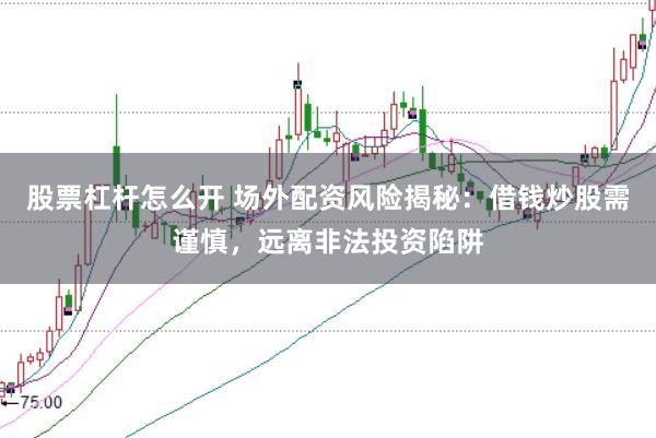 股票杠杆怎么开 场外配资风险揭秘：借钱炒股需谨慎，远离非法投资陷阱