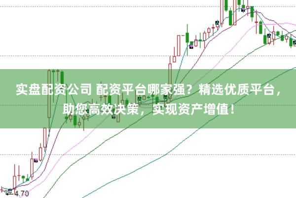 实盘配资公司 配资平台哪家强？精选优质平台，助您高效决策，实现资产增值！
