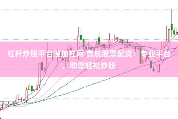 杠杆炒股平台搜加杠网 鲁航股票配资：专业平台，助您轻松炒股