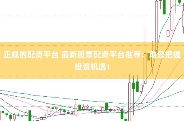 正规的配资平台 最新股票配资平台推荐：助您把握投资机遇！