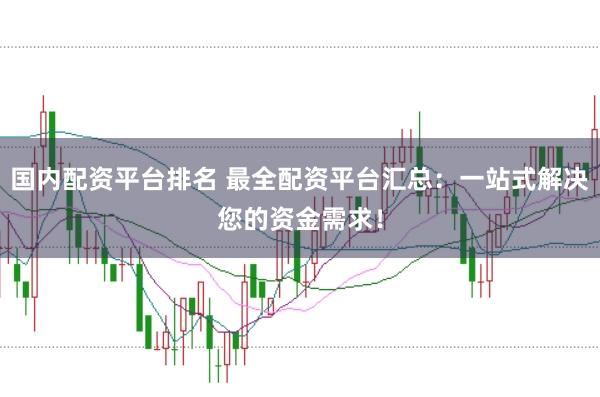 国内配资平台排名 最全配资平台汇总：一站式解决您的资金需求！