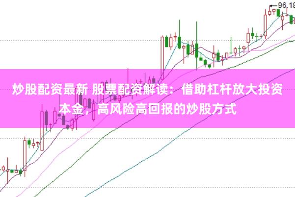 炒股配资最新 股票配资解读：借助杠杆放大投资本金，高风险高回报的炒股方式