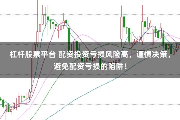 杠杆股票平台 配资投资亏损风险高，谨慎决策，避免配资亏损的陷阱！
