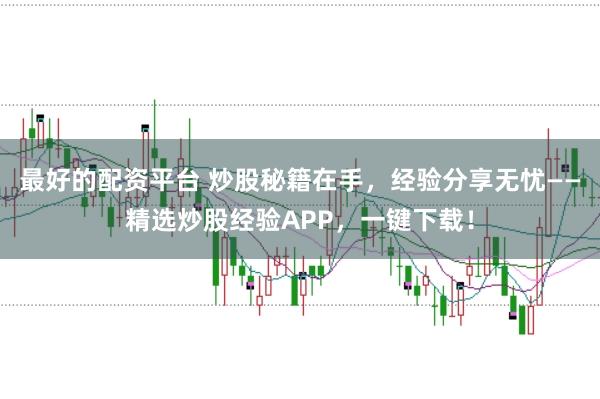 最好的配资平台 炒股秘籍在手，经验分享无忧——精选炒股经验APP，一键下载！