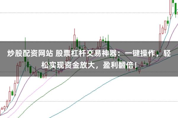炒股配资网站 股票杠杆交易神器：一键操作，轻松实现资金放大，盈利翻倍！
