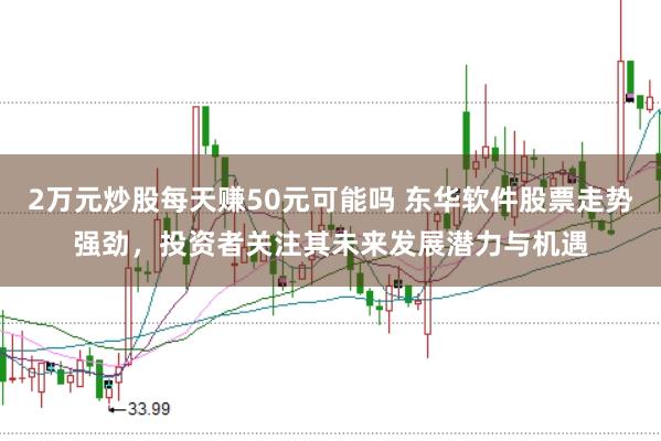 2万元炒股每天赚50元可能吗 东华软件股票走势强劲，投资者关注其未来发展潜力与机遇