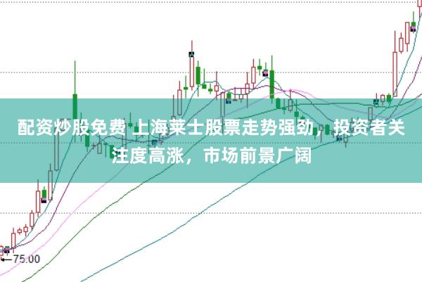 配资炒股免费 上海莱士股票走势强劲，投资者关注度高涨，市场前景广阔