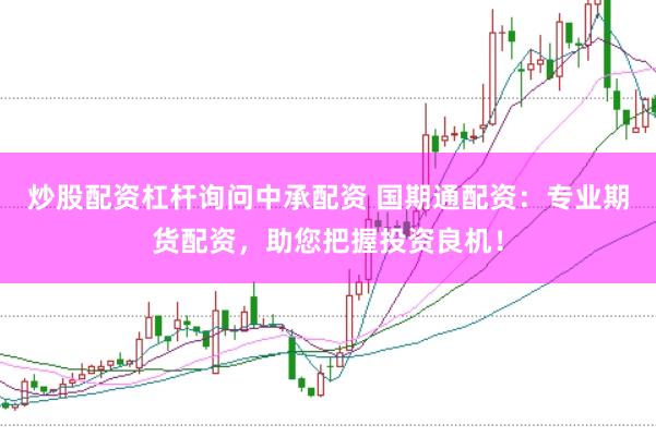 炒股配资杠杆询问中承配资 国期通配资：专业期货配资，助您把握投资良机！