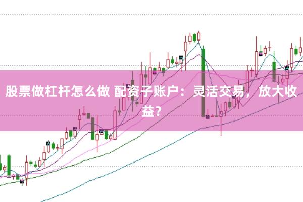 股票做杠杆怎么做 配资子账户：灵活交易，放大收益？