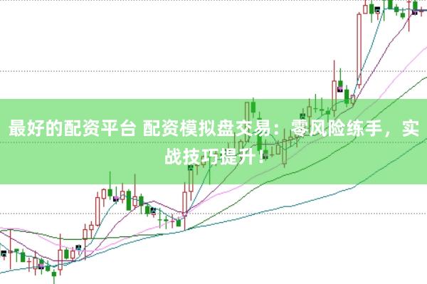 最好的配资平台 配资模拟盘交易：零风险练手，实战技巧提升！