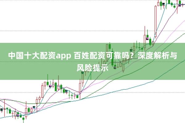 中国十大配资app 百姓配资可靠吗？深度解析与风险提示