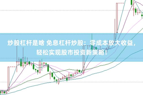 炒股杠杆是啥 免息杠杆炒股：零成本放大收益，轻松实现股市投资新策略！
