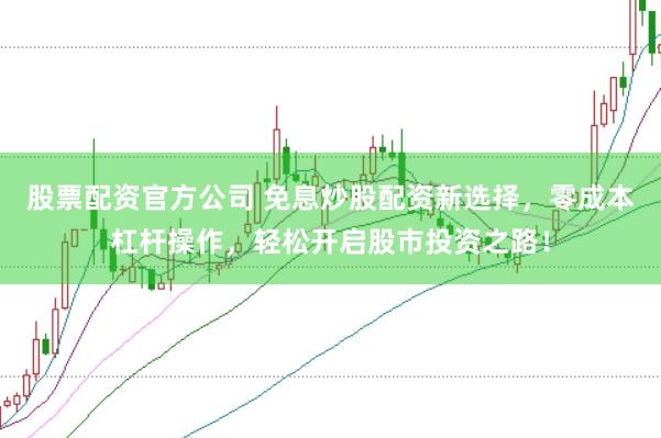 股票配资官方公司 免息炒股配资新选择，零成本杠杆操作，轻松开启股市投资之路！