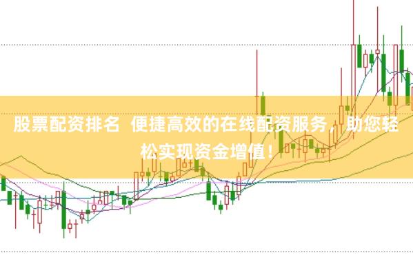 股票配资排名  便捷高效的在线配资服务，助您轻松实现资金增值！