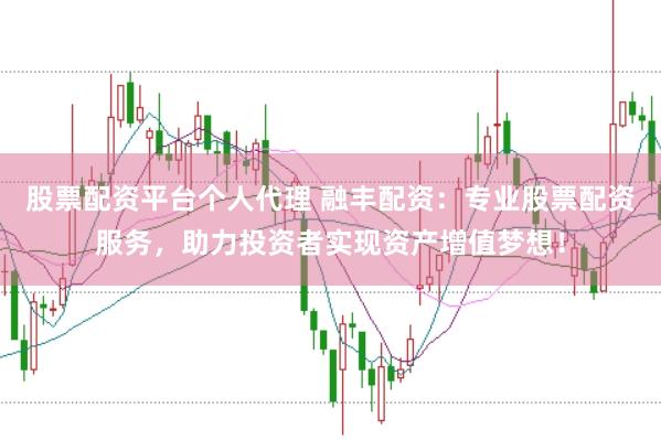 股票配资平台个人代理 融丰配资：专业股票配资服务，助力投资者实现资产增值梦想！