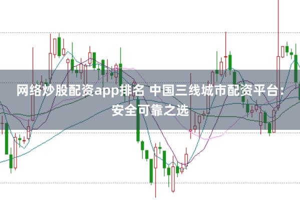 网络炒股配资app排名 中国三线城市配资平台：安全可靠之选