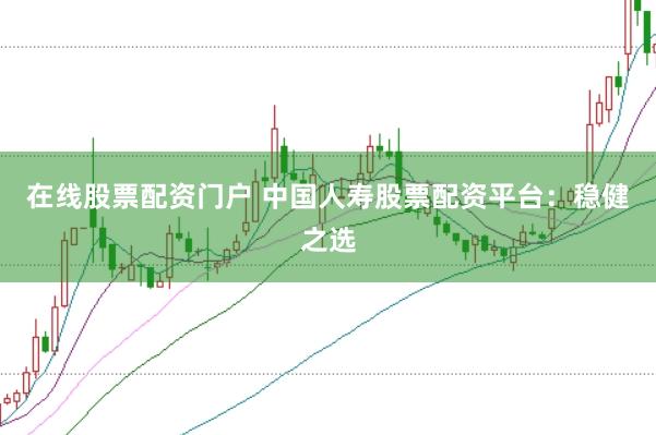 在线股票配资门户 中国人寿股票配资平台：稳健之选
